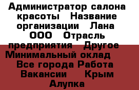 Администратор салона красоты › Название организации ­ Лана, ООО › Отрасль предприятия ­ Другое › Минимальный оклад ­ 1 - Все города Работа » Вакансии   . Крым,Алупка